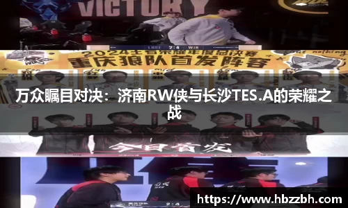 万众瞩目对决：济南RW侠与长沙TES.A的荣耀之战